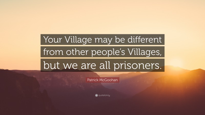 Patrick McGoohan Quote: “Your Village may be different from other people’s Villages, but we are all prisoners.”