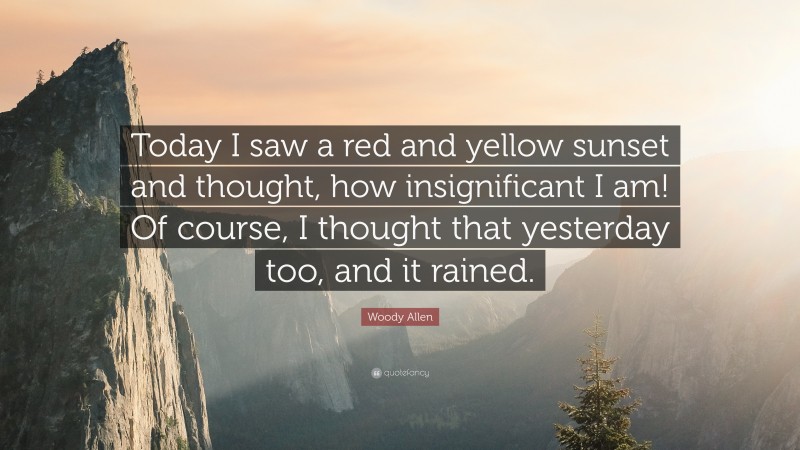 Woody Allen Quote: “Today I saw a red and yellow sunset and thought, how insignificant I am! Of course, I thought that yesterday too, and it rained.”