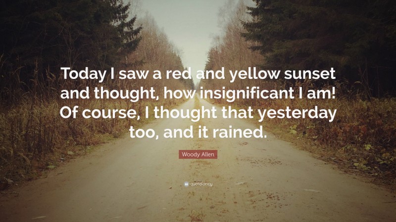 Woody Allen Quote: “Today I saw a red and yellow sunset and thought, how insignificant I am! Of course, I thought that yesterday too, and it rained.”