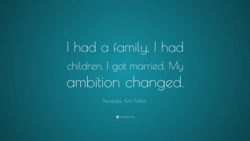 Penelope Ann Miller Quote: “I had a family, I had children, I got married. My ambition changed.”