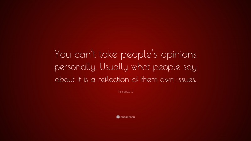 Terrence J Quote: “You can’t take people’s opinions personally. Usually what people say about it is a reflection of them own issues.”