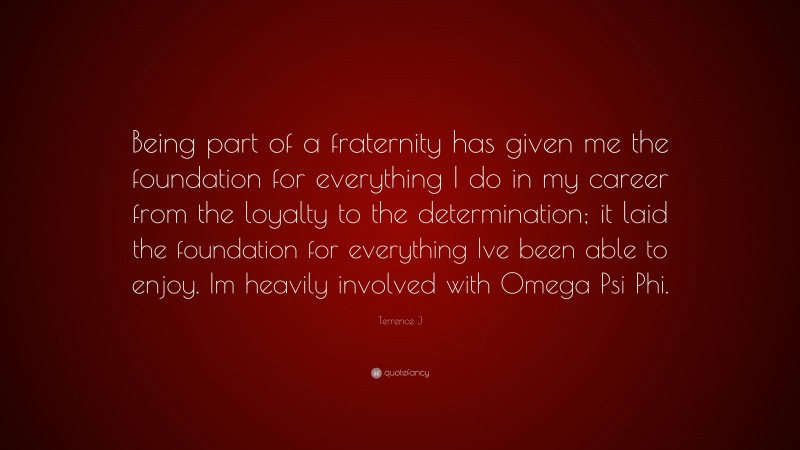 Terrence J Quote: “Being part of a fraternity has given me the foundation for everything I do in my career from the loyalty to the determination; it laid the foundation for everything Ive been able to enjoy. Im heavily involved with Omega Psi Phi.”