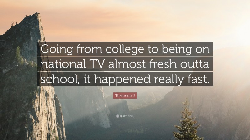 Terrence J Quote: “Going from college to being on national TV almost fresh outta school, it happened really fast.”