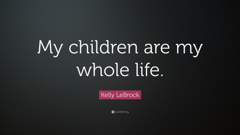 Kelly LeBrock Quote: “My children are my whole life.”