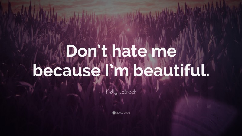 Kelly LeBrock Quote: “Don’t hate me because I’m beautiful.”