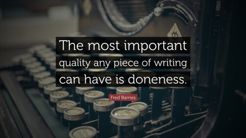 Fred Barnes Quote: “The most important quality any piece of writing can have is doneness.”