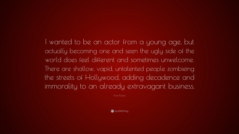 Fran Kranz Quote: “I wanted to be an actor from a young age, but actually becoming one and seen the ugly side of the world does feel different and sometimes unwelcome. There are shallow, vapid, untalented people zombieing the streets of Hollywood, adding decadence and immorality to an already extravagant business.”