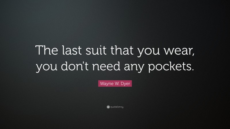 Wayne W. Dyer Quote: “The last suit that you wear, you don't need any pockets.”