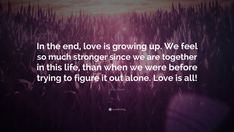 Gilles Marini Quote: “In the end, love is growing up. We feel so much stronger since we are together in this life, than when we were before trying to figure it out alone. Love is all!”