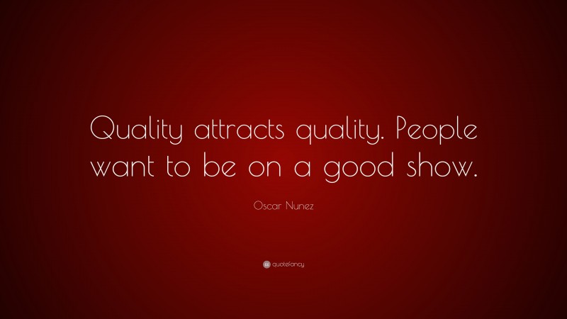 Oscar Nunez Quote: “Quality attracts quality. People want to be on a good show.”