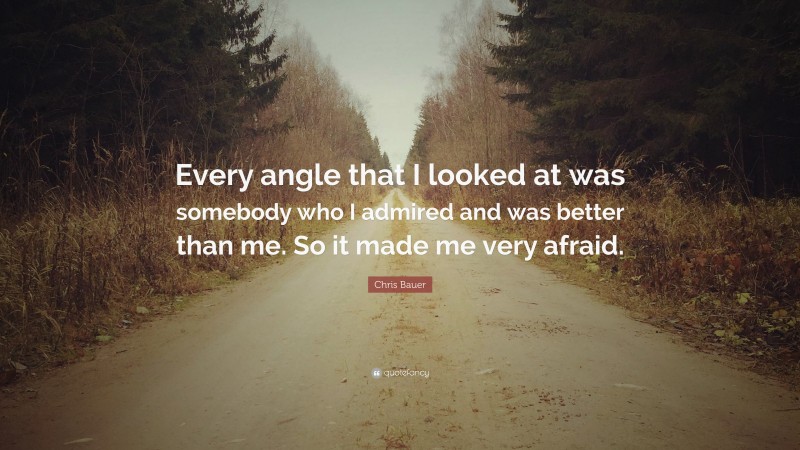 Chris Bauer Quote: “Every angle that I looked at was somebody who I admired and was better than me. So it made me very afraid.”