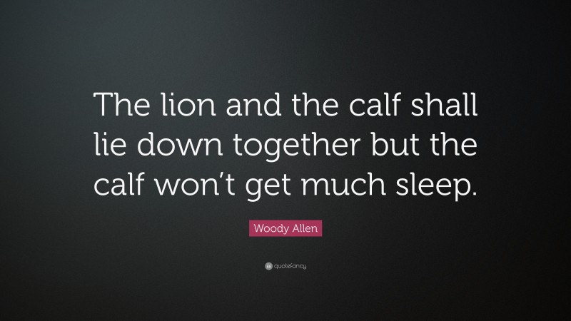 Woody Allen Quote: “The lion and the calf shall lie down together but the calf won’t get much sleep.”
