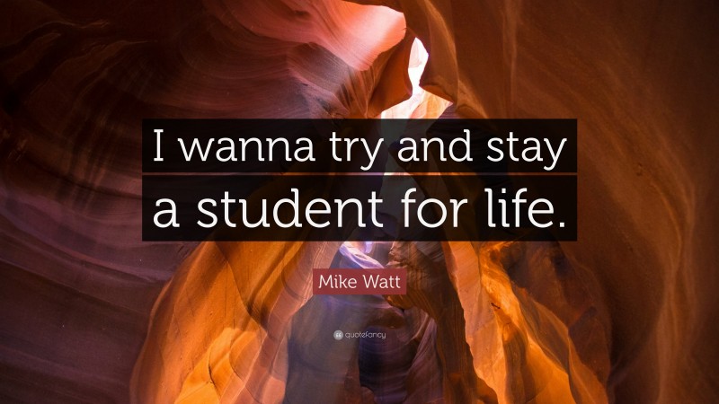 Mike Watt Quote: “I wanna try and stay a student for life.”