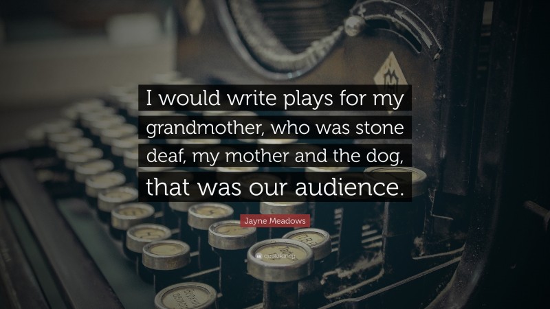Jayne Meadows Quote: “I would write plays for my grandmother, who was stone deaf, my mother and the dog, that was our audience.”