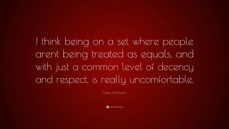 Gaby Hoffmann Quote: “I think being on a set where people arent being treated as equals, and with just a common level of decency and respect, is really uncomfortable.”