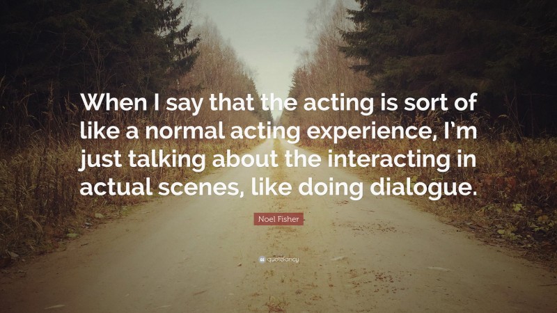 Noel Fisher Quote: “When I say that the acting is sort of like a normal acting experience, I’m just talking about the interacting in actual scenes, like doing dialogue.”