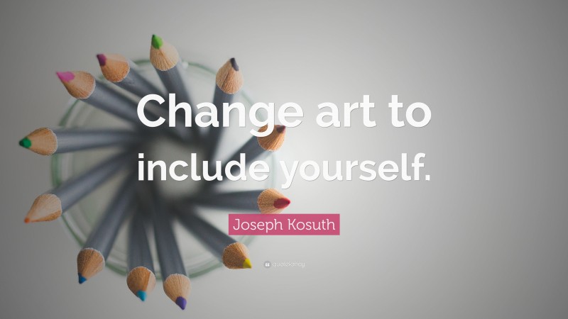Joseph Kosuth Quote: “Change art to include yourself.”