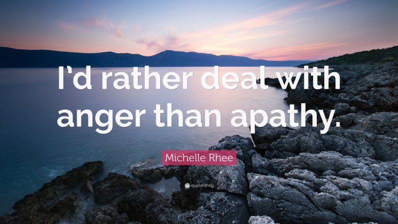 Michelle Rhee Quote: “I’d rather deal with anger than apathy.”