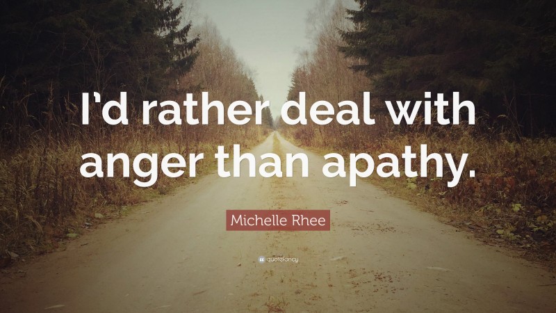 Michelle Rhee Quote: “I’d rather deal with anger than apathy.”