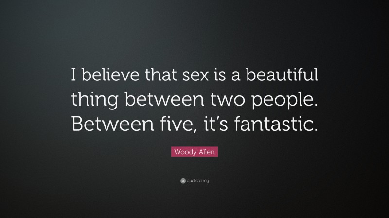 Woody Allen Quote: “I believe that sex is a beautiful thing between two people. Between five, it’s fantastic.”