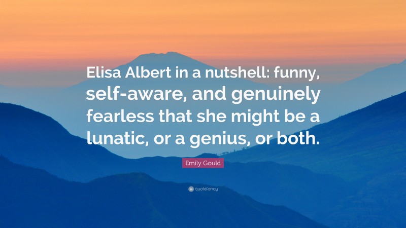 Emily Gould Quote: “Elisa Albert in a nutshell: funny, self-aware, and genuinely fearless that she might be a lunatic, or a genius, or both.”