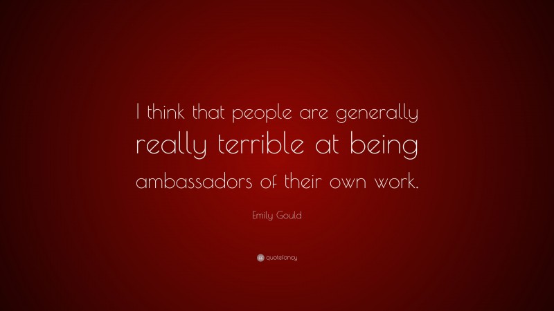 Emily Gould Quote: “I think that people are generally really terrible at being ambassadors of their own work.”