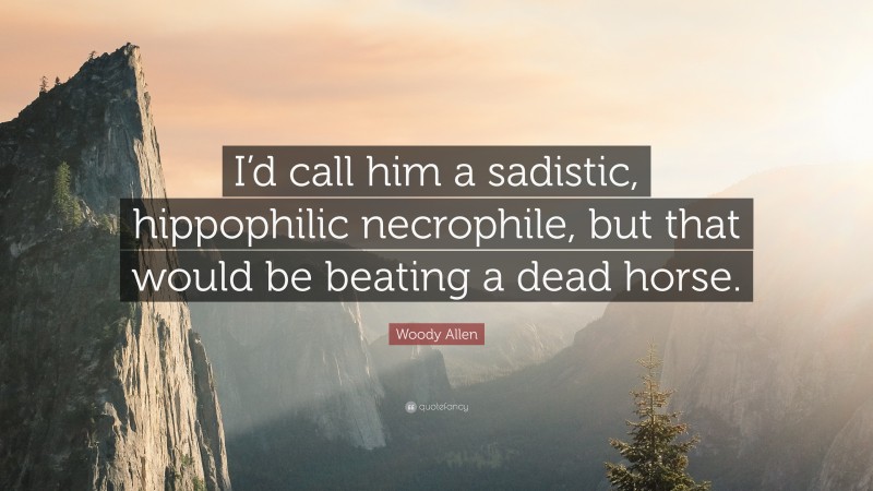 Woody Allen Quote: “I’d call him a sadistic, hippophilic necrophile, but that would be beating a dead horse.”