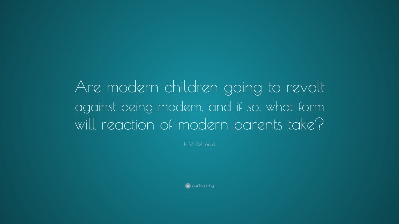 E. M. Delafield Quote: “Are modern children going to revolt against being modern, and if so, what form will reaction of modern parents take?”