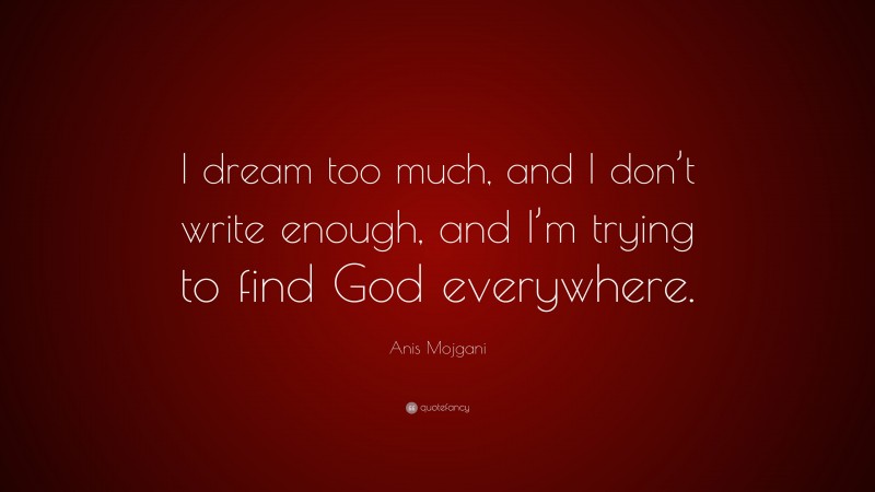 Anis Mojgani Quote: “I dream too much, and I don’t write enough, and I’m trying to find God everywhere.”