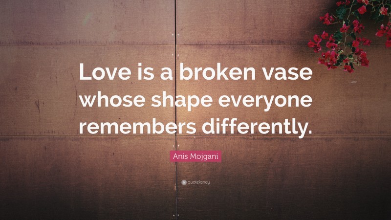 Anis Mojgani Quote: “Love is a broken vase whose shape everyone remembers differently.”
