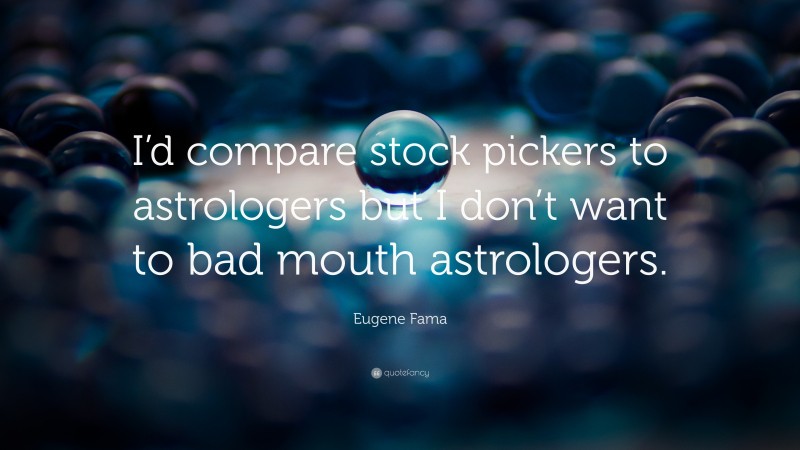 Eugene Fama Quote: “I’d compare stock pickers to astrologers but I don’t want to bad mouth astrologers.”