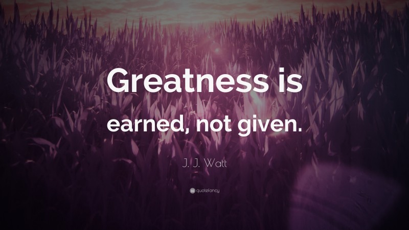 J. J. Watt Quote: “Greatness is earned, not given.”