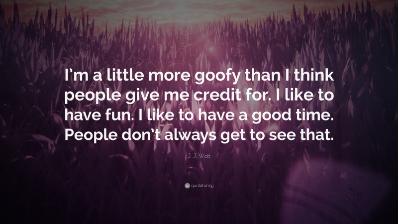 J. J. Watt Quote: “I’m a little more goofy than I think people give me credit for. I like to have fun. I like to have a good time. People don’t always get to see that.”