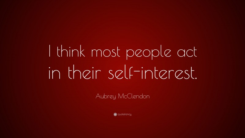 Aubrey McClendon Quote: “I think most people act in their self-interest.”