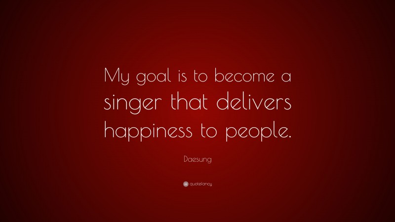 Daesung Quote: “My goal is to become a singer that delivers happiness to people.”