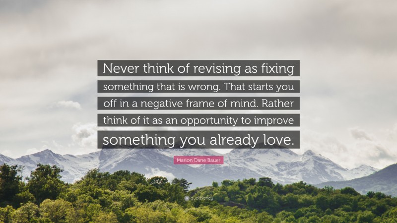 Marion Dane Bauer Quote: “Never think of revising as fixing something that is wrong. That starts you off in a negative frame of mind. Rather think of it as an opportunity to improve something you already love.”