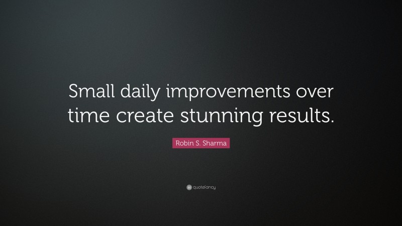 Robin S. Sharma Quote: “Small daily improvements over time create stunning results.”
