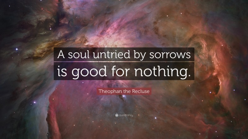 Theophan the Recluse Quote: “A soul untried by sorrows is good for nothing.”