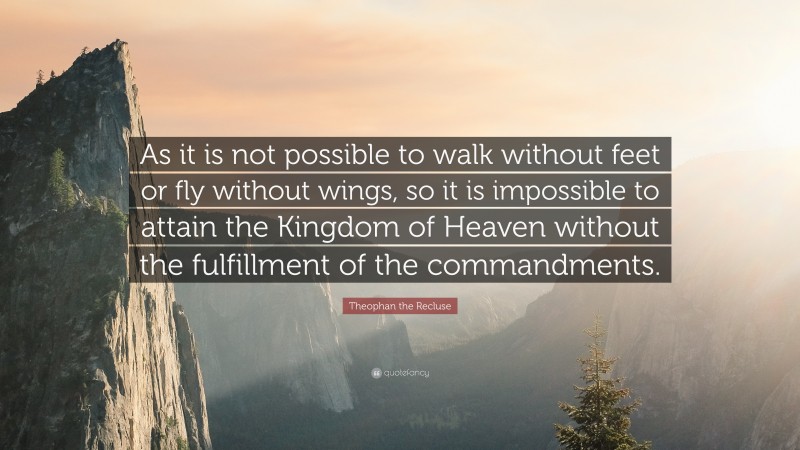 Theophan the Recluse Quote: “As it is not possible to walk without feet or fly without wings, so it is impossible to attain the Kingdom of Heaven without the fulfillment of the commandments.”