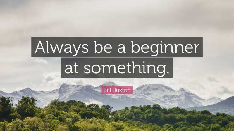 Bill Buxton Quote: “Always be a beginner at something.”