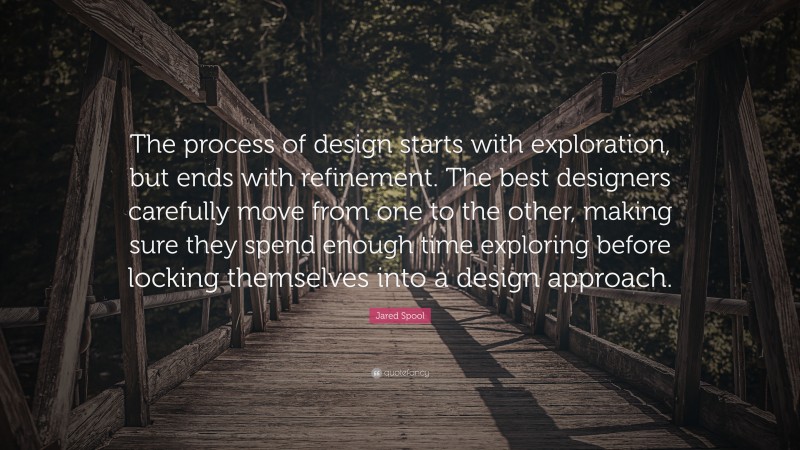 Jared Spool Quote: “The process of design starts with exploration, but ends with refinement. The best designers carefully move from one to the other, making sure they spend enough time exploring before locking themselves into a design approach.”