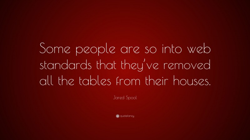 Jared Spool Quote: “Some people are so into web standards that they’ve removed all the tables from their houses.”