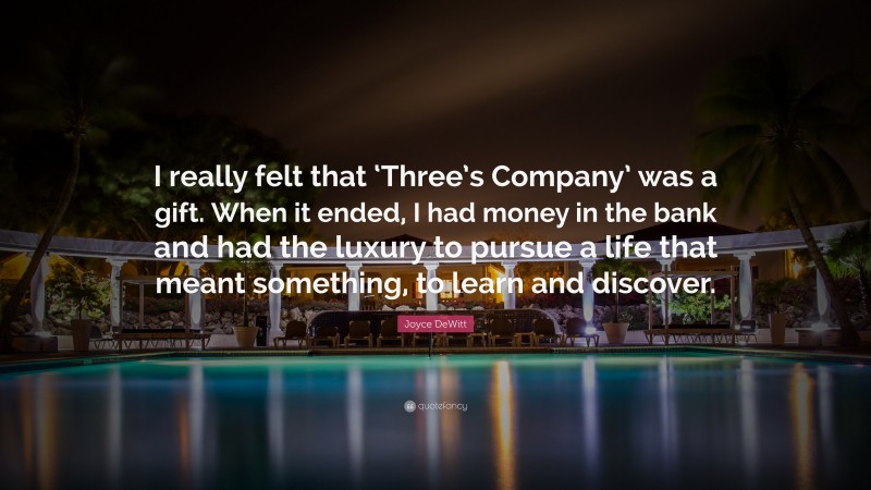 Joyce DeWitt Quote: “I really felt that ‘Three’s Company’ was a gift. When it ended, I had money in the bank and had the luxury to pursue a life that meant something, to learn and discover.”