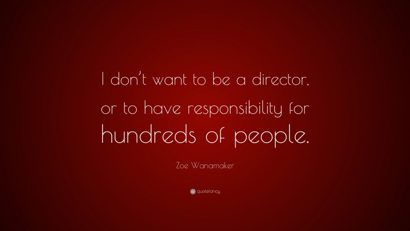 Zoe Wanamaker Quote: “I don’t want to be a director, or to have responsibility for hundreds of people.”