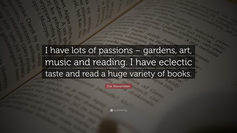 Zoe Wanamaker Quote: “I have lots of passions – gardens, art, music and reading. I have eclectic taste and read a huge variety of books.”