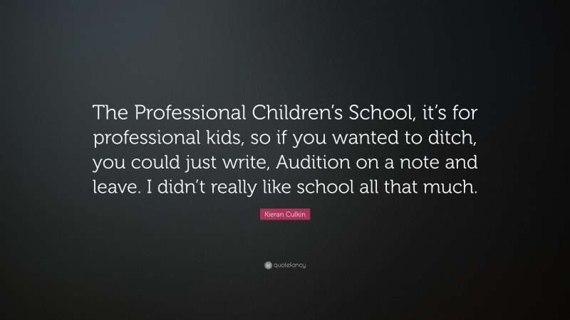 Kieran Culkin Quote: “The Professional Children’s School, it’s for professional kids, so if you wanted to ditch, you could just write, Audition on a note and leave. I didn’t really like school all that much.”