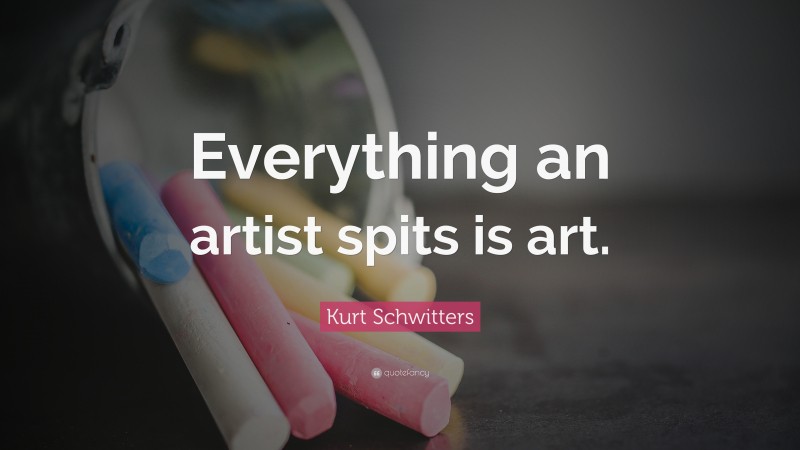 Kurt Schwitters Quote: “Everything an artist spits is art.”