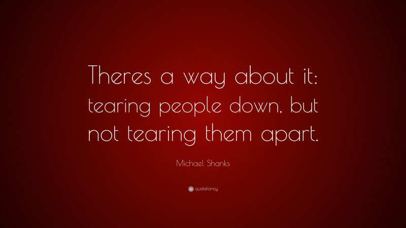 Michael Shanks Quote: “Theres a way about it: tearing people down, but not tearing them apart.”