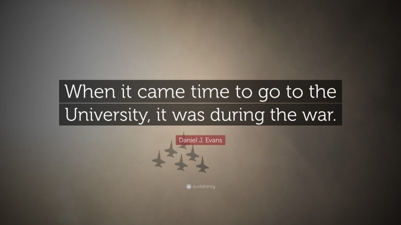 Daniel J. Evans Quote: “When it came time to go to the University, it was during the war.”