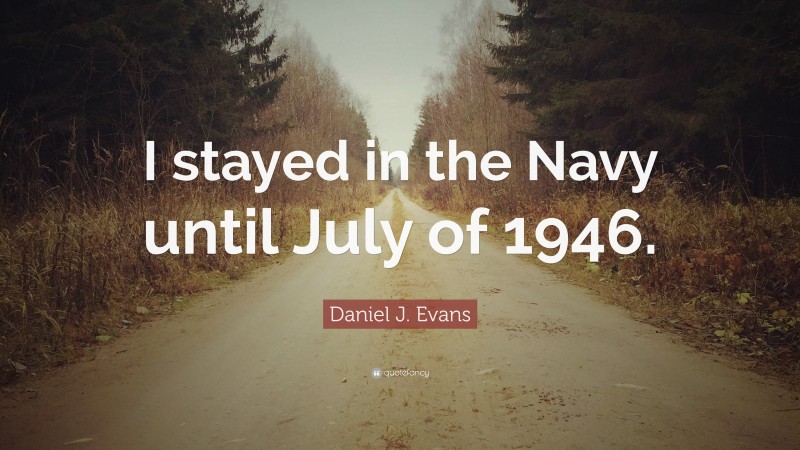 Daniel J. Evans Quote: “I stayed in the Navy until July of 1946.”